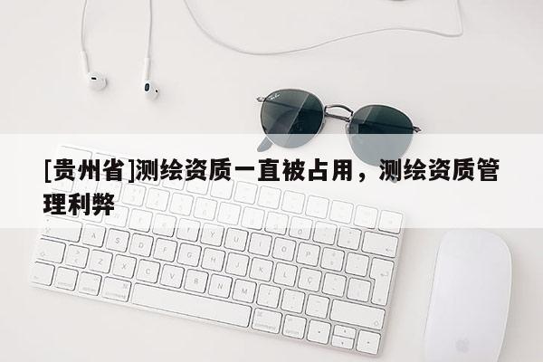 [贵州省]测绘资质一直被占用，测绘资质管理利弊