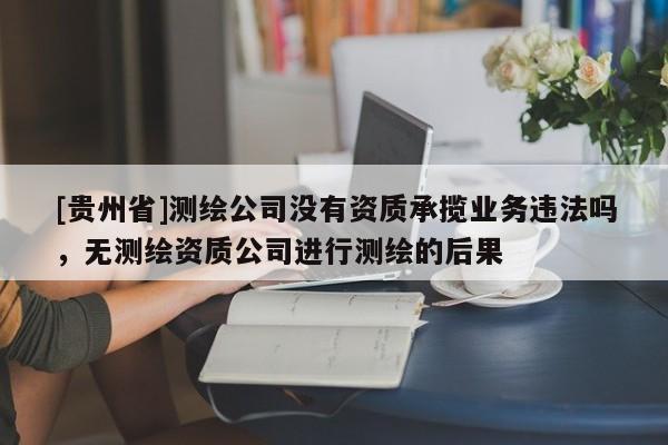 [贵州省]测绘公司没有资质承揽业务违法吗，无测绘资质公司进行测绘的后果