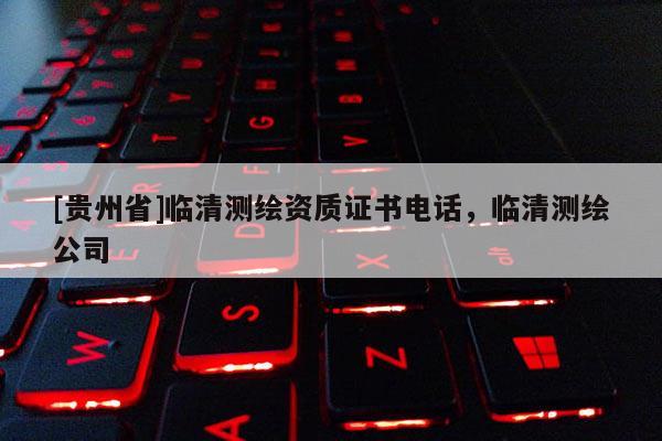 [贵州省]临清测绘资质证书电话，临清测绘公司