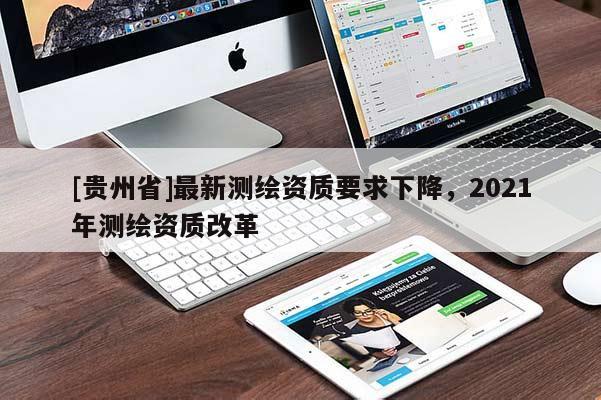 [贵州省]最新测绘资质要求下降，2021年测绘资质改革