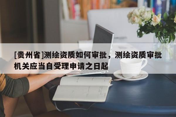 [贵州省]测绘资质如何审批，测绘资质审批机关应当自受理申请之日起