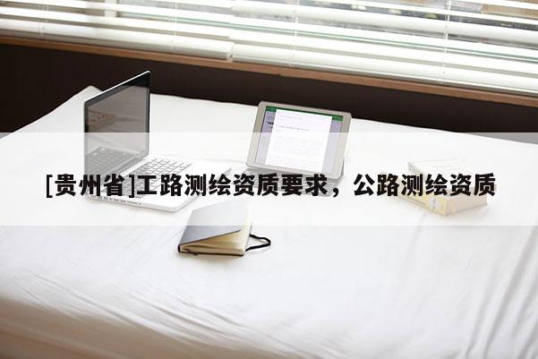 [贵州省]工路测绘资质要求，公路测绘资质
