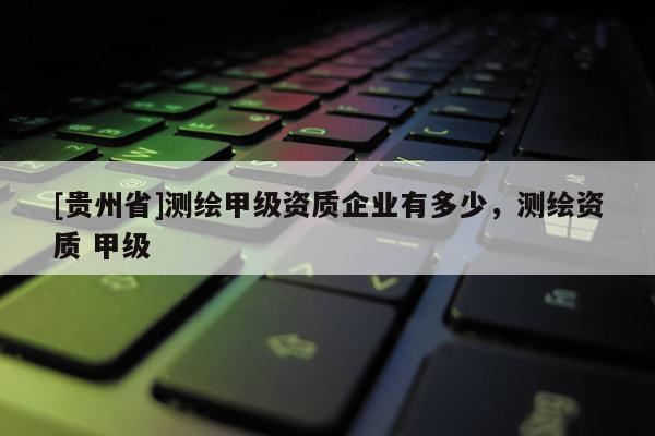 [贵州省]测绘甲级资质企业有多少，测绘资质 甲级
