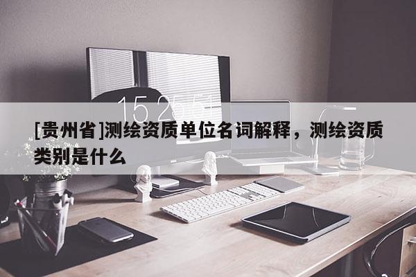 [贵州省]测绘资质单位名词解释，测绘资质类别是什么