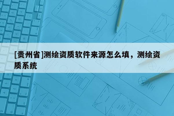 [贵州省]测绘资质软件来源怎么填，测绘资质系统