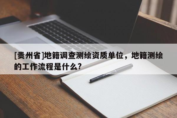 [贵州省]地籍调查测绘资质单位，地籍测绘的工作流程是什么?