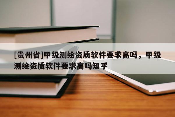 [贵州省]甲级测绘资质软件要求高吗，甲级测绘资质软件要求高吗知乎