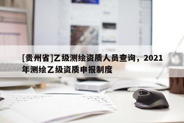 [贵州省]乙级测绘资质人员查询，2021年测绘乙级资质申报制度