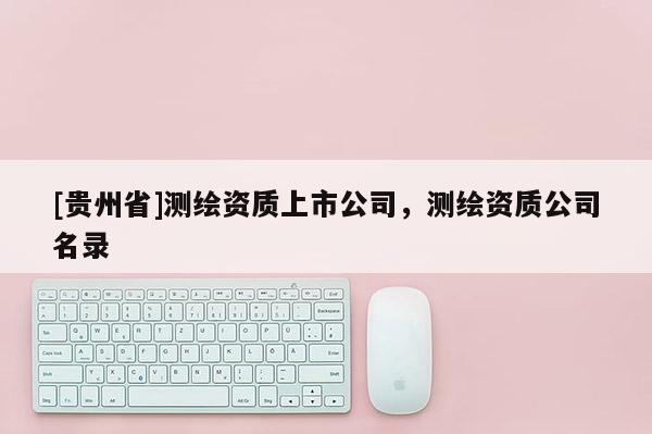 [贵州省]测绘资质上市公司，测绘资质公司名录