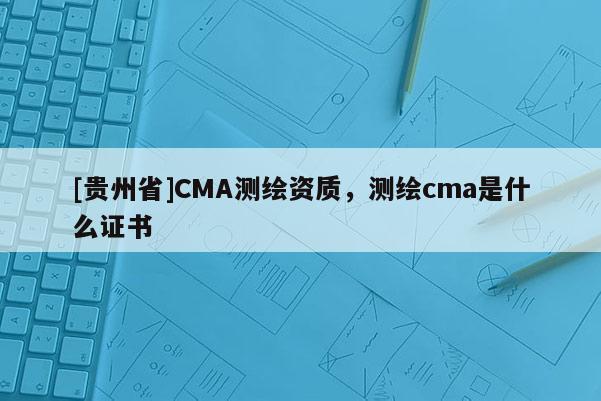 [贵州省]CMA测绘资质，测绘cma是什么证书