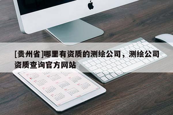 [贵州省]哪里有资质的测绘公司，测绘公司资质查询官方网站