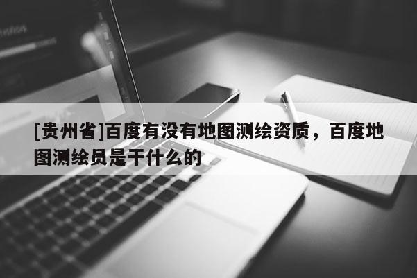 [贵州省]百度有没有地图测绘资质，百度地图测绘员是干什么的
