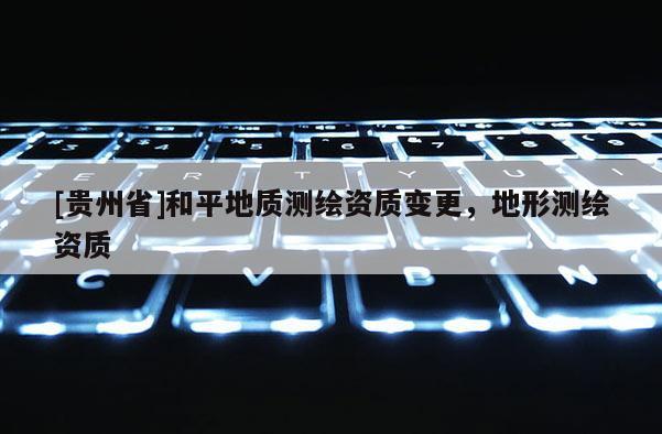 [贵州省]和平地质测绘资质变更，地形测绘资质