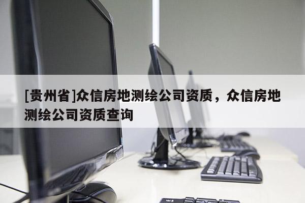 [贵州省]众信房地测绘公司资质，众信房地测绘公司资质查询