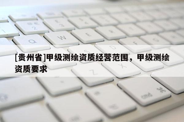 [贵州省]甲级测绘资质经营范围，甲级测绘资质要求