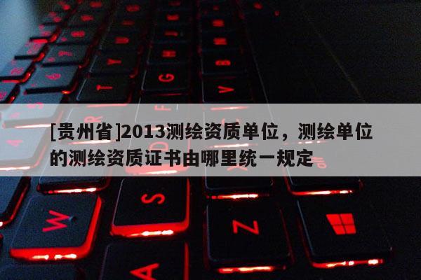 [贵州省]2013测绘资质单位，测绘单位的测绘资质证书由哪里统一规定