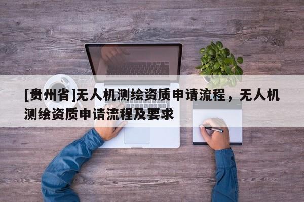 [贵州省]无人机测绘资质申请流程，无人机测绘资质申请流程及要求