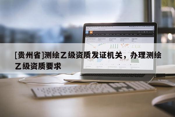 [贵州省]测绘乙级资质发证机关，办理测绘乙级资质要求