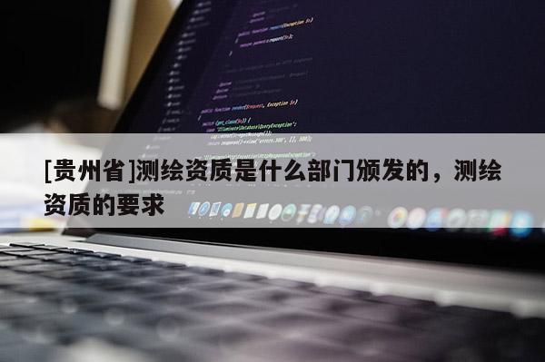 [贵州省]测绘资质是什么部门颁发的，测绘资质的要求