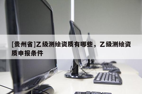 [贵州省]乙级测绘资质有哪些，乙级测绘资质申报条件