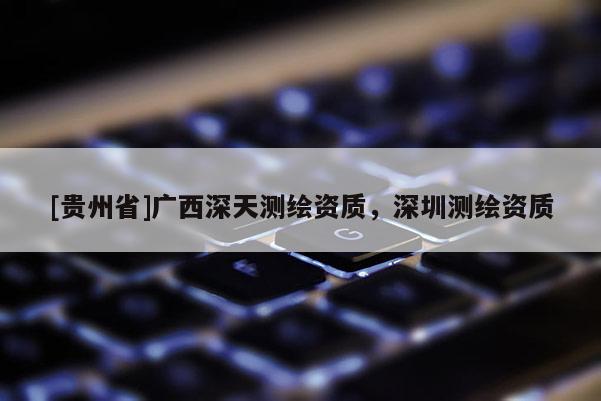 [贵州省]广西深天测绘资质，深圳测绘资质