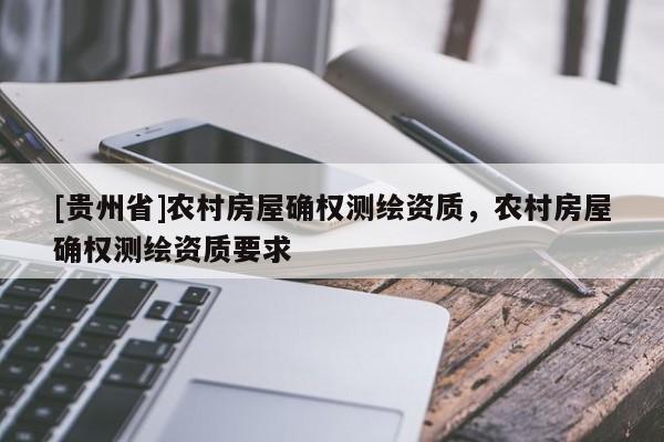 [贵州省]农村房屋确权测绘资质，农村房屋确权测绘资质要求