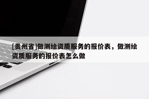 [贵州省]做测绘资质服务的报价表，做测绘资质服务的报价表怎么做