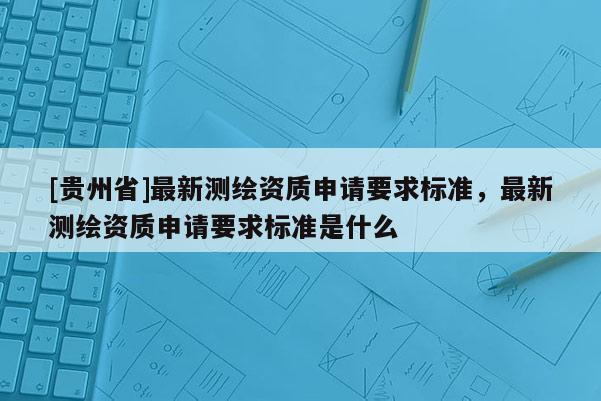 [贵州省]最新测绘资质申请要求标准，最新测绘资质申请要求标准是什么