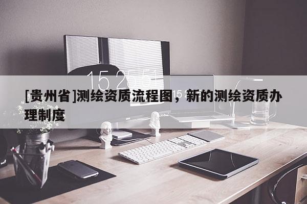 [贵州省]测绘资质流程图，新的测绘资质办理制度