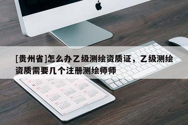 [贵州省]怎么办乙级测绘资质证，乙级测绘资质需要几个注册测绘师师