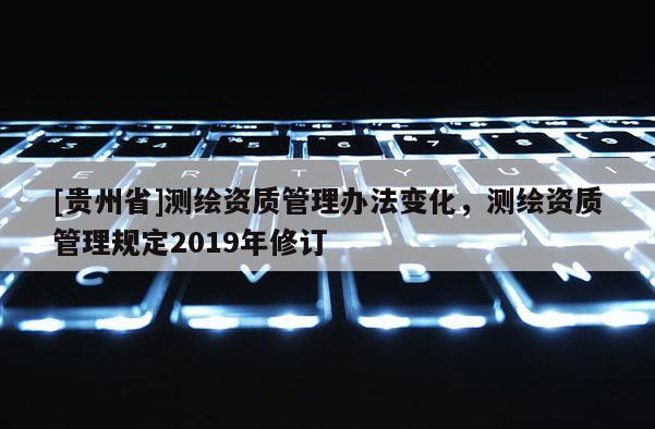 [贵州省]测绘资质管理办法变化，测绘资质管理规定2019年修订