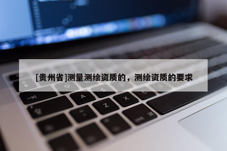 [贵州省]测量测绘资质的，测绘资质的要求