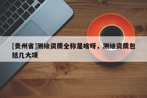 [贵州省]测绘资质全称是啥呀，测绘资质包括几大项