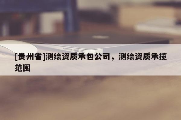 [贵州省]测绘资质承包公司，测绘资质承揽范围