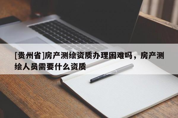 [贵州省]房产测绘资质办理困难吗，房产测绘人员需要什么资质