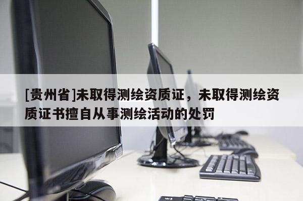 [贵州省]未取得测绘资质证，未取得测绘资质证书擅自从事测绘活动的处罚