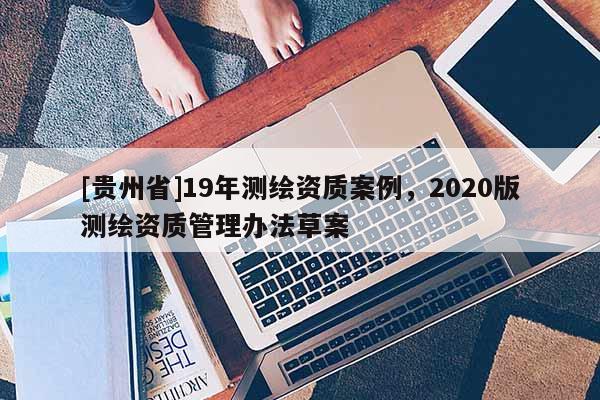 [贵州省]19年测绘资质案例，2020版测绘资质管理办法草案
