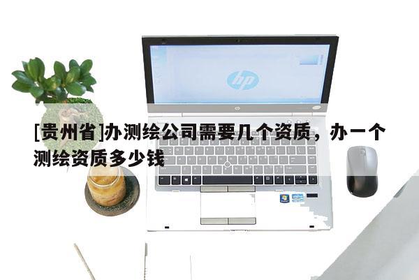 [贵州省]办测绘公司需要几个资质，办一个测绘资质多少钱
