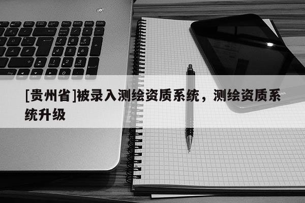 [贵州省]被录入测绘资质系统，测绘资质系统升级