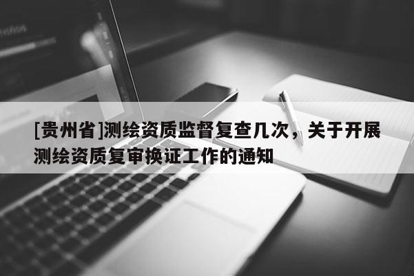 [贵州省]测绘资质监督复查几次，关于开展测绘资质复审换证工作的通知
