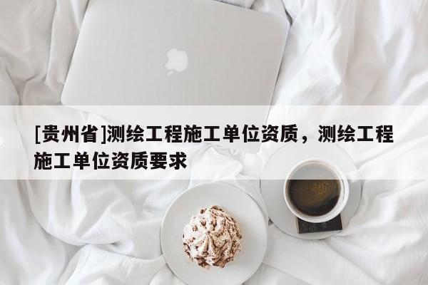 [贵州省]测绘工程施工单位资质，测绘工程施工单位资质要求