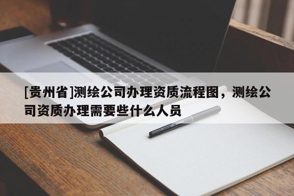 [贵州省]测绘公司办理资质流程图，测绘公司资质办理需要些什么人员