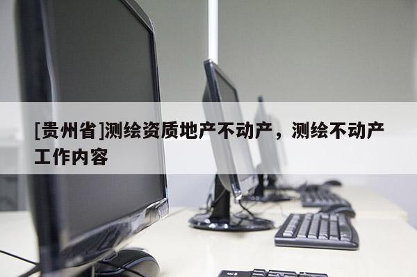 [贵州省]测绘资质地产不动产，测绘不动产工作内容