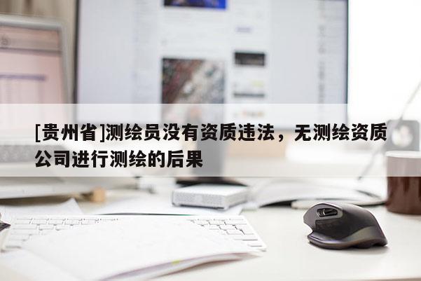 [贵州省]测绘员没有资质违法，无测绘资质公司进行测绘的后果
