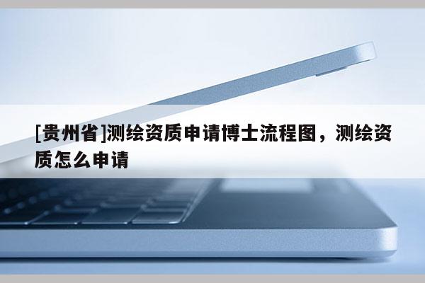 [贵州省]测绘资质申请博士流程图，测绘资质怎么申请
