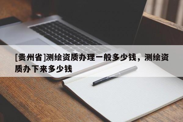 [贵州省]测绘资质办理一般多少钱，测绘资质办下来多少钱