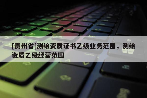 [贵州省]测绘资质证书乙级业务范围，测绘资质乙级经营范围