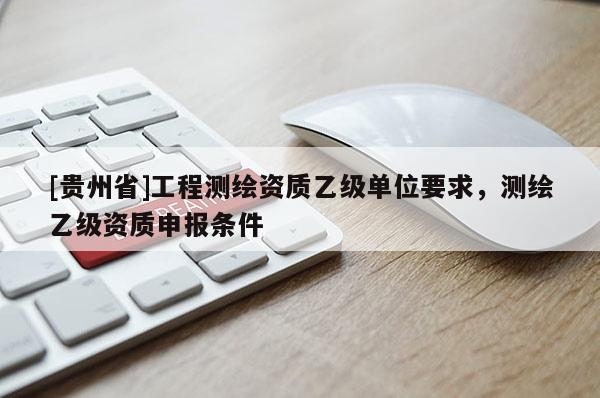 [贵州省]工程测绘资质乙级单位要求，测绘乙级资质申报条件