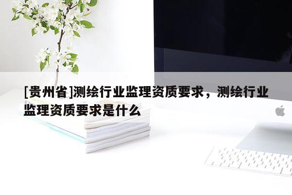 [贵州省]测绘行业监理资质要求，测绘行业监理资质要求是什么