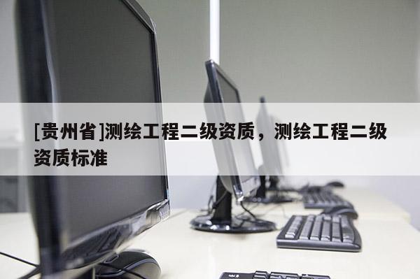 [贵州省]测绘工程二级资质，测绘工程二级资质标准